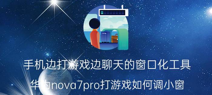 手机边打游戏边聊天的窗口化工具 华为nova7pro打游戏如何调小窗？